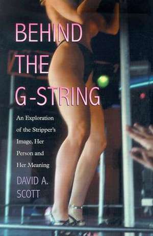 Behind the G-string: "An Exploration of the Stripper's Image, Her Person and Her Meaning" de David A. Scott