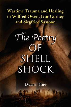 The Poetry of Shell Shock: Wartime Trauma and Healing in Wilfred Owen, Ivor Gurney and Siegfried Sassoon de Daniel Hipp