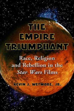 The Empire Triumphant: Race, Religion and Rebellion in the Star Wars Films de Jr. Wetmore, Kevin J.