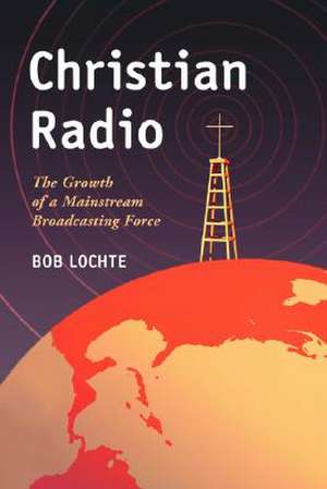 Christian Radio: The Growth of a Mainstream Broadcasting Force de Bob Lochte