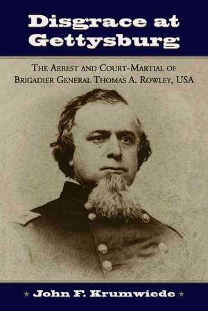 Disgrace at Gettysburg: "The Arrest and Court-martial of Brigadier General Thomas A. Rowley, USA" de JOHN F. KRUMWIEDE