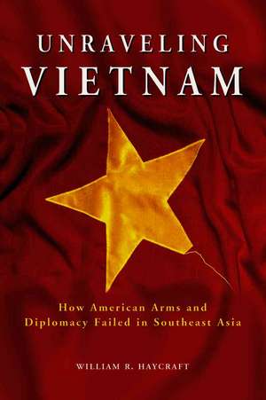 Unraveling Vietnam: How American Arms and Diplomacy Failed in Southeast Asia de William R. Haycraft