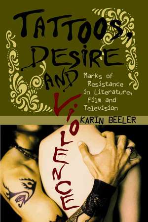 Tattoos, Desire And Violence: Marks of Resistance in Literature, Film And Television de Karin E. Beeler