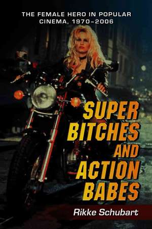 Super Bitches and Action Babes: The Female Hero in Popular Cinema, 1970-2006 de Rikke Schubart