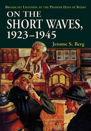 On the Short Waves, 1923-1945: Broadcast Listening in the Pioneer Days of Radio de Jerome S. Berg