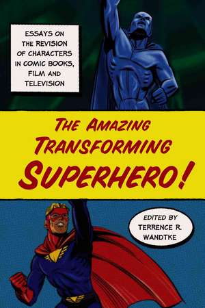 The Amazing Transforming Superhero!: Essays on the Revision of Characters in Comic Books, Film and Television de Terrence R. Wandtke