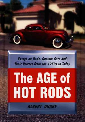 The Age of Hot Rods: Essays on Rods, Custom Cars and Their Drivers from the 1950s to Today de Albert Drake