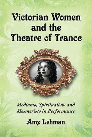 Victorian Women and the Theatre of Trance: Mediums, Spiritualists and Mesmerists in Performance de Amy Lehman