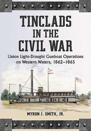 Tinclads in the Civil War: Union Light-Draught Gunboat Operations on Western Waters, 1862-1865 de Myron J., Jr. Smith