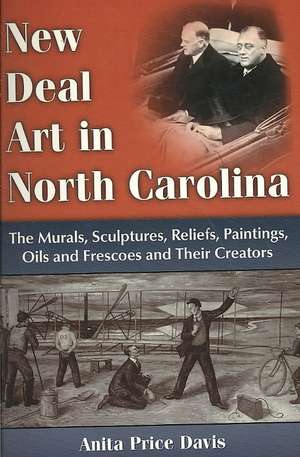 New Deal Art in North Carolina: The Murals, Sculptures, Reliefs, Paintings, Oils and Frescoes and Their Creators de Anita Price Davis