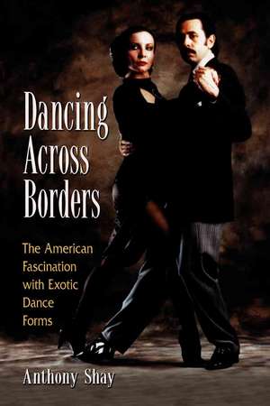 Dancing Across Borders: The American Fascination With Exotic Dance Forms de Anthony Shay