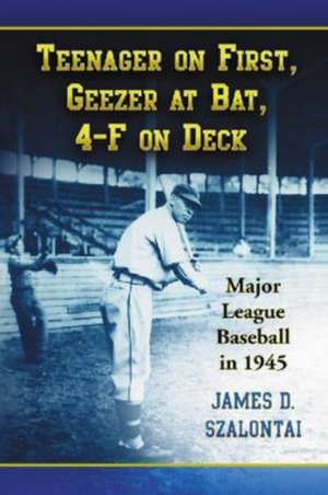 Teenager On First, Geezer At Bat, 4-F On Deck: Major League Baseball in 1945 de James D. Szalontai