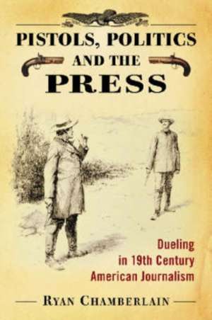 Pistols, Politics and the Press: Dueling in 19th Century American Journalism de Ryan Chamberlain