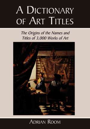 A Dictionary of Art Titles: The Origins of the Names and Titles of 3,000 Works of Art de Adrian Room