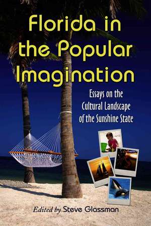 Florida in the Popular Imagination: Essays on the Cultural Landscape of the Sunshine State de Steve Glassman