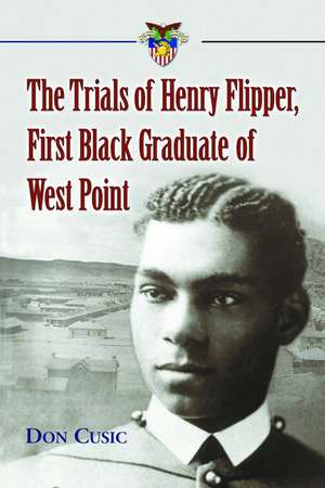 The Trials of Henry Flipper, First Black Graduate of West Point de Don Cusic