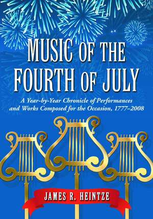 Music of the Fourth of July: A Year-By-Year Chronicle of Performances and Works Composed for the Occasion, 1777-2008 de James R. Heintze