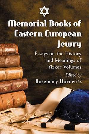 Memorial Books of Eastern European Jewry: Essays on the History and Meanings of Yizker Volumes de Rosemary Horowitz