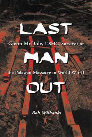 Last Man Out: Glenn McDole, USMC, Survivor of the Palawan Massacre in World War II [Large Print] de Bob Wilbanks