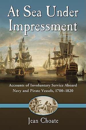 At Sea Under Impressment: Accounts of Involuntary Service Aboard Navy and Pirate Vessels, 1700-1820 de Jean Choate