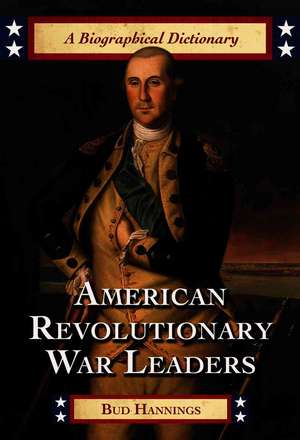 American Revolutionary War Leaders: A Biographical Dictionary de Bud Hannings