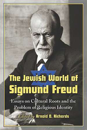 The Jewish World of Sigmund Freud: Essays on Cultural Roots and the Problem of Religious Identity de Arnold D. Richards