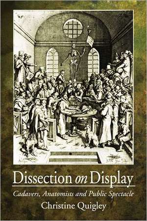 Dissection on Display: Cadavers, Anatomists and Public Spectacle de Christine Quigley