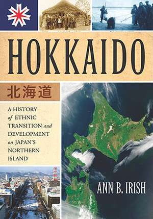 Hokkaido: A History of Ethnic Transition and Development on Japan's Northern Island de Ann B. Irish