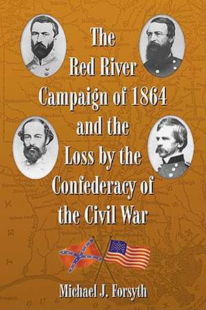 The Red River Campaign of 1864 and the Loss by the Confederacy of the Civil War de Michael J. Forsyth