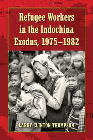 Refugee Workers in the Indochina Exodus, 1975-1982 de Larry Clinton Thompson