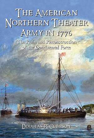 The American Northern Theater Army in 1776: The Ruin and Reconstruction of the Continental Force de Douglas R. Cubbison