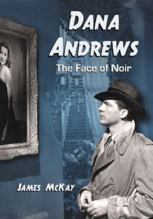 Dana Andrews: The Face of Noir de James McKay