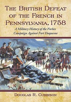 The British Defeat of the French in Pennsylvania, 1758: A Military History of the Forbes Campaign Against Fort Duquesne de Douglas R. Cubbison