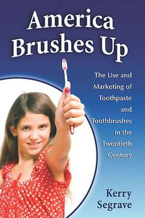 America Brushes Up: The Use and Marketing of Toothpaste and Toothbrushes in the Twentieth Century de Kerry Segrave