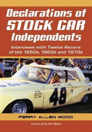 Declarations of Stock Car Independents: Interviews with Twelve Racers of the 1950s, 1960s and 1970s de Perry Allen Wood