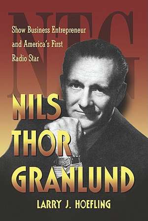 Nils Thor Granlund: Show Business Entrepreneur and America's First Radio Star de Larry J Hoefling