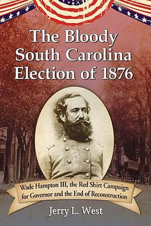 The Bloody South Carolina Election of 1876: Wade Hampton III, the Red Shirt Campaign for Governor and the End of Reconstruction de Jerry L. West