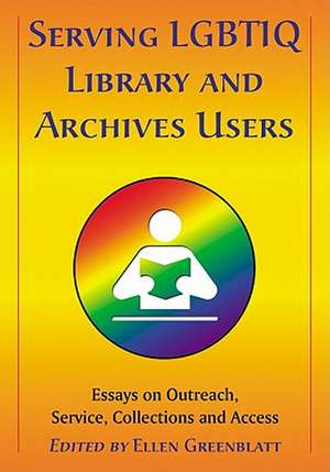 Serving LGBTIQ Library and Archives Users: Essays on Outreach, Service, Collections and Access de Ellen Greenblatt