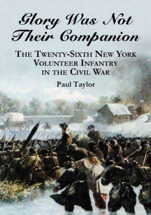 Glory Was Not Their Companion: The Twenty-Sixth New York Volunteer Infantry in the Civil War de Paul Taylor