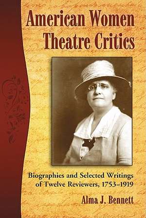 American Women Theatre Critics: Biographies and Selected Writings of Twelve Reviewers, 1753-1919 de Alma J. Bennett