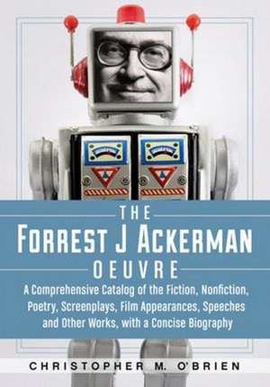 The Forrest J Ackerman Oeuvre: A Comprehensive Catalog of the Fiction, Nonfiction, Poetry, Screenplays, Film Appearances, Speeches and Other Works, w de Christopher M. O'Brien