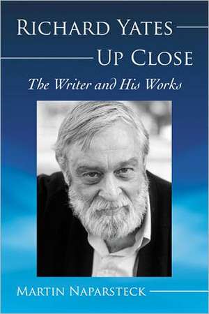 Richard Yates Up Close: The Writer and His Works de Martin Naparsteck