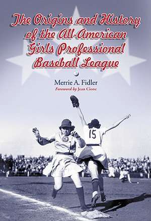 The Origins and History of the All-American Girls Professional Baseball League de Merrie A. Fidler