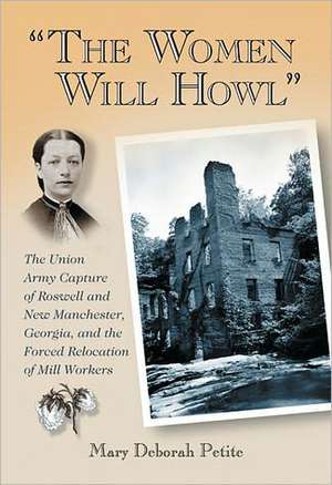 The Women Will Howl: The Union Army Capture of Roswell and New Manchester, Georgia, and the Forced Relocation of Mill Workers de Mary Deborah Petite