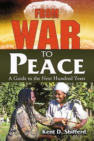 From War to Peace: A Guide to the Next Hundred Years de Kent D. Shifferd