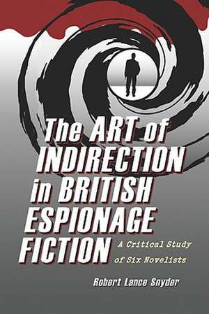 The Art of Indirection in British Espionage Fiction: A Critical Study of Six Novelists de Robert Lance Snyder