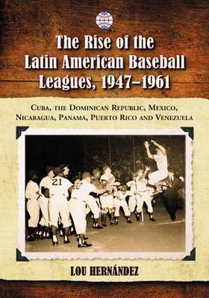 The Rise of the Latin American Baseball Leagues, 1947-1961: Cuba, the Dominican Republic, Mexico, Nicaragua, Panama, Puerto Rico and Venezuela de Lou Hernandez