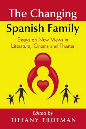 The Changing Spanish Family: Essays on New Views in Literature, Cinema and Theatre de Tiffany Trotman