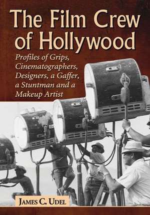 The Film Crew of Hollywood: Profiles of Grips, Cinematographers, Designers, a Gaffer, a Stuntman and a Makeup Artist de James C. Udel