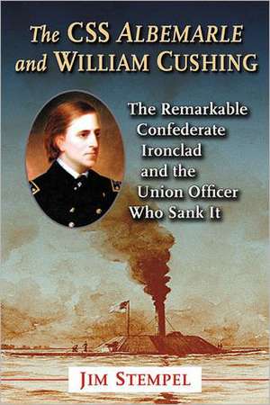 The CSS Albemarle and William Cushing: The Remarkable Confederate Ironclad and the Union Officer Who Sank It de Jim Stempel